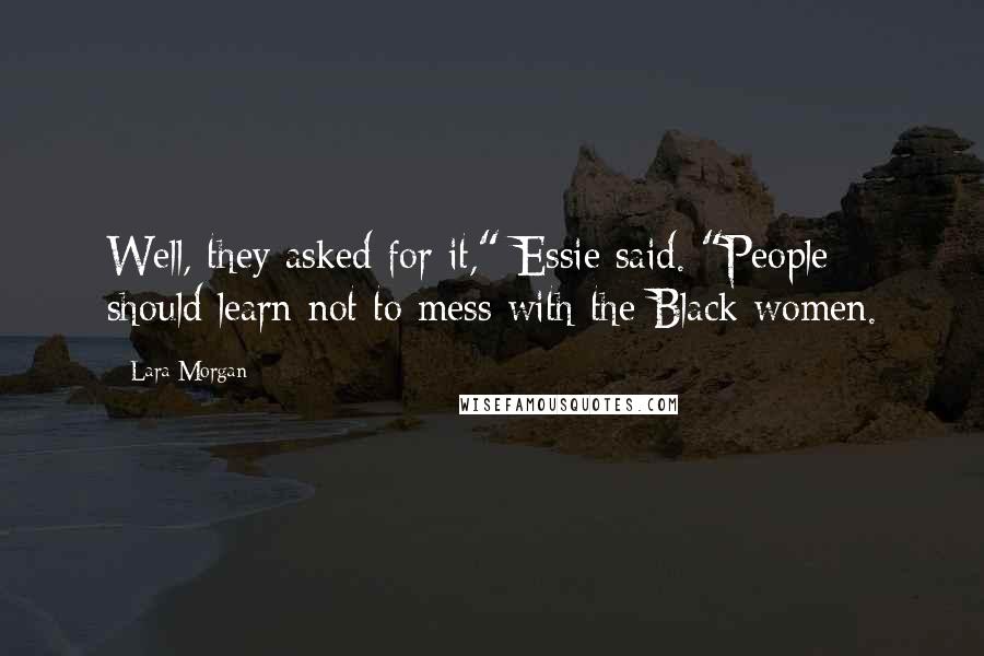 Lara Morgan Quotes: Well, they asked for it," Essie said. "People should learn not to mess with the Black women.