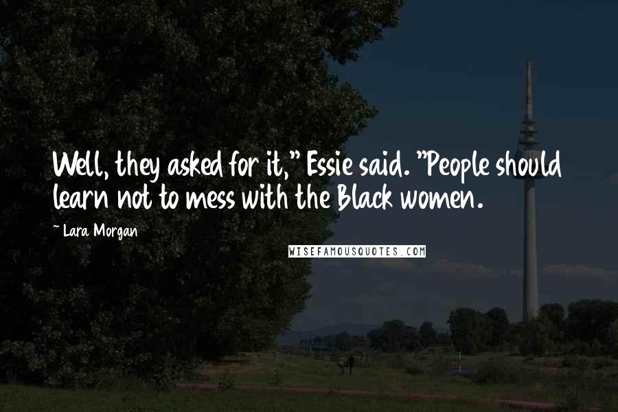 Lara Morgan Quotes: Well, they asked for it," Essie said. "People should learn not to mess with the Black women.