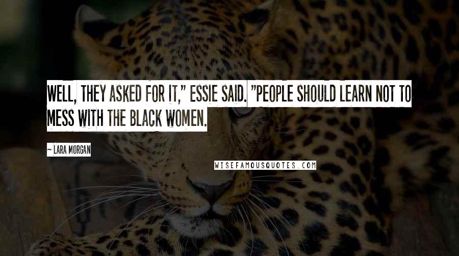 Lara Morgan Quotes: Well, they asked for it," Essie said. "People should learn not to mess with the Black women.