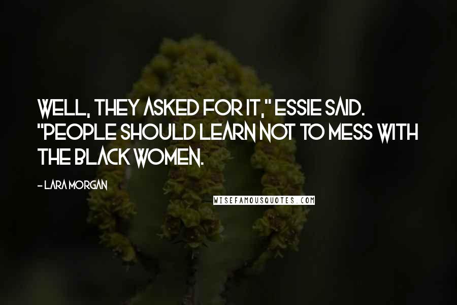 Lara Morgan Quotes: Well, they asked for it," Essie said. "People should learn not to mess with the Black women.