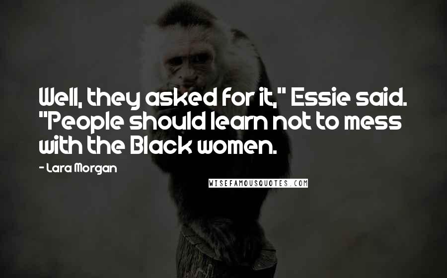 Lara Morgan Quotes: Well, they asked for it," Essie said. "People should learn not to mess with the Black women.