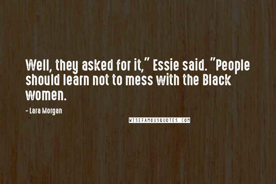 Lara Morgan Quotes: Well, they asked for it," Essie said. "People should learn not to mess with the Black women.