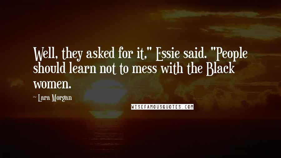 Lara Morgan Quotes: Well, they asked for it," Essie said. "People should learn not to mess with the Black women.