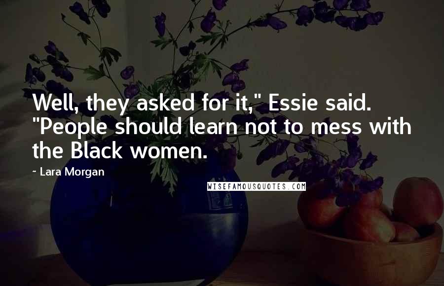 Lara Morgan Quotes: Well, they asked for it," Essie said. "People should learn not to mess with the Black women.