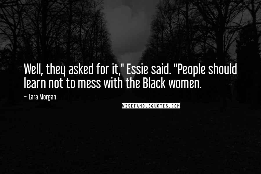 Lara Morgan Quotes: Well, they asked for it," Essie said. "People should learn not to mess with the Black women.