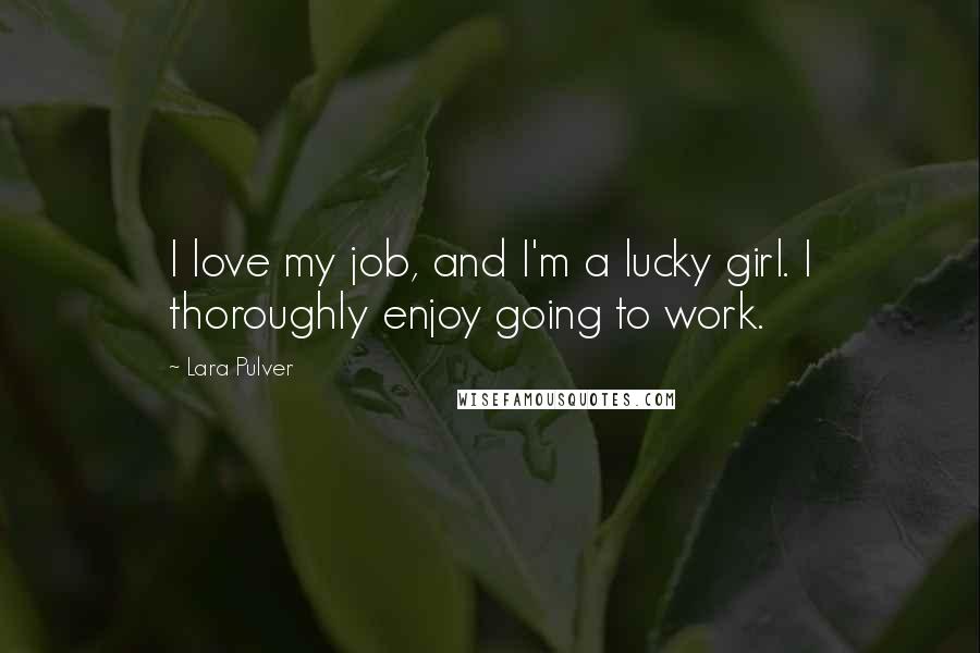 Lara Pulver Quotes: I love my job, and I'm a lucky girl. I thoroughly enjoy going to work.