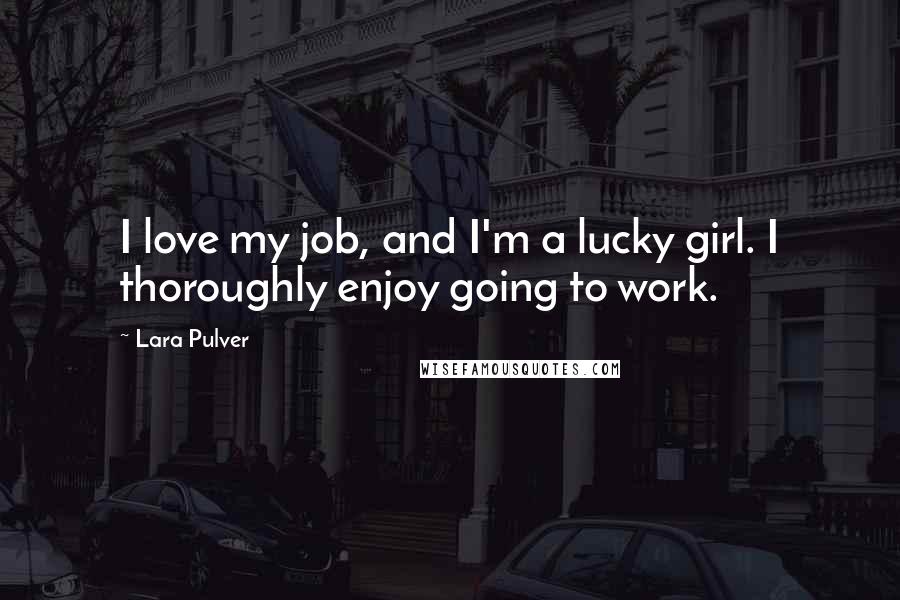 Lara Pulver Quotes: I love my job, and I'm a lucky girl. I thoroughly enjoy going to work.