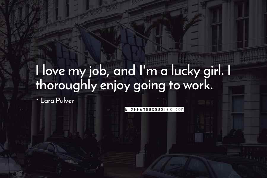 Lara Pulver Quotes: I love my job, and I'm a lucky girl. I thoroughly enjoy going to work.