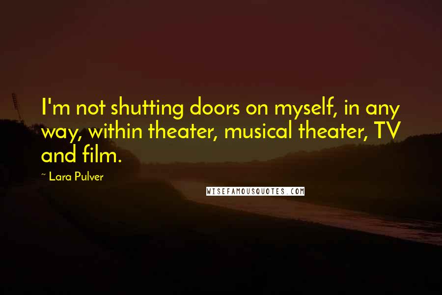 Lara Pulver Quotes: I'm not shutting doors on myself, in any way, within theater, musical theater, TV and film.