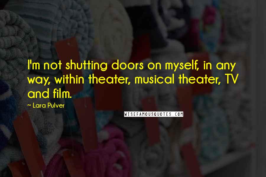 Lara Pulver Quotes: I'm not shutting doors on myself, in any way, within theater, musical theater, TV and film.