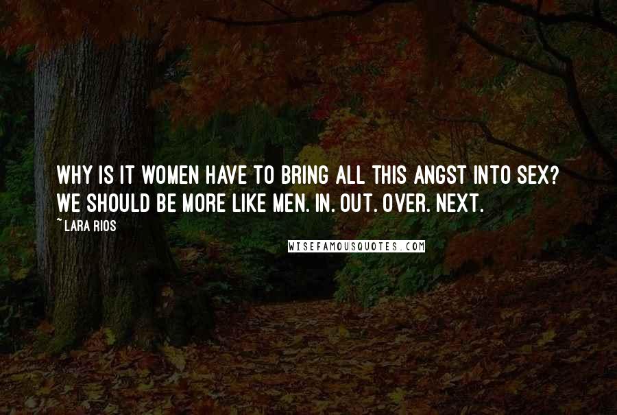 Lara Rios Quotes: Why is it women have to bring all this angst into sex? We should be more like men. In. Out. Over. Next.