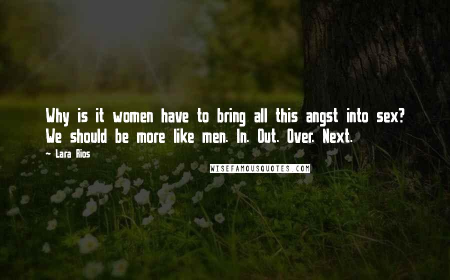 Lara Rios Quotes: Why is it women have to bring all this angst into sex? We should be more like men. In. Out. Over. Next.