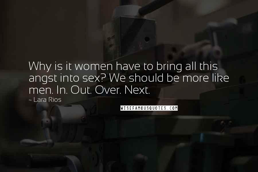 Lara Rios Quotes: Why is it women have to bring all this angst into sex? We should be more like men. In. Out. Over. Next.