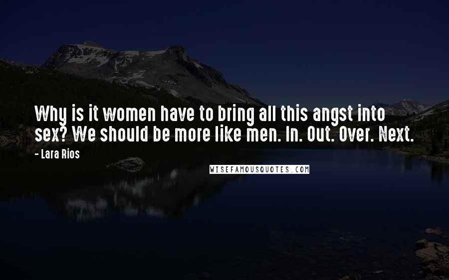 Lara Rios Quotes: Why is it women have to bring all this angst into sex? We should be more like men. In. Out. Over. Next.