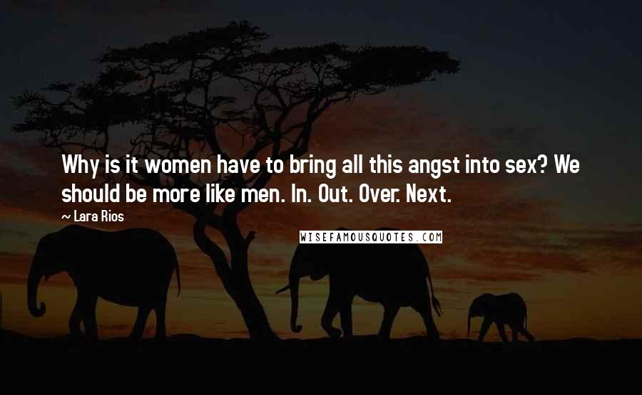 Lara Rios Quotes: Why is it women have to bring all this angst into sex? We should be more like men. In. Out. Over. Next.