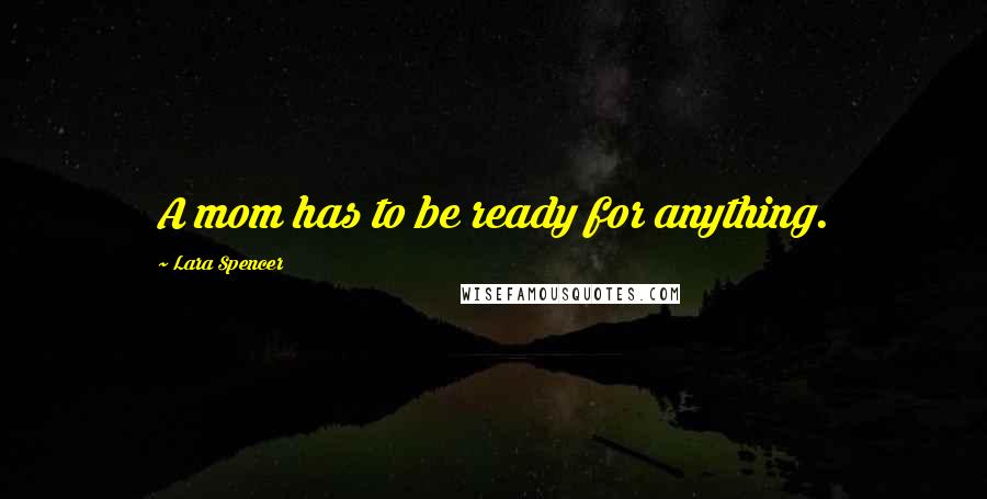 Lara Spencer Quotes: A mom has to be ready for anything.