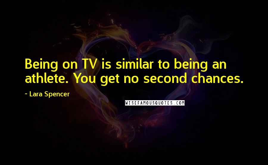 Lara Spencer Quotes: Being on TV is similar to being an athlete. You get no second chances.