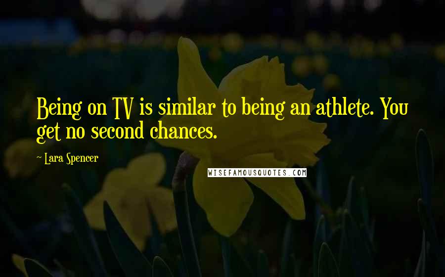 Lara Spencer Quotes: Being on TV is similar to being an athlete. You get no second chances.
