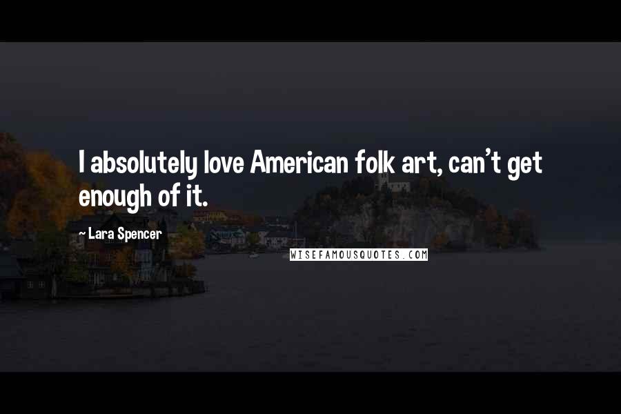 Lara Spencer Quotes: I absolutely love American folk art, can't get enough of it.