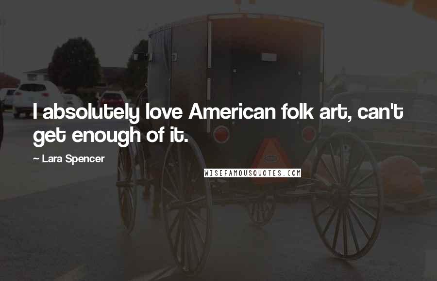 Lara Spencer Quotes: I absolutely love American folk art, can't get enough of it.