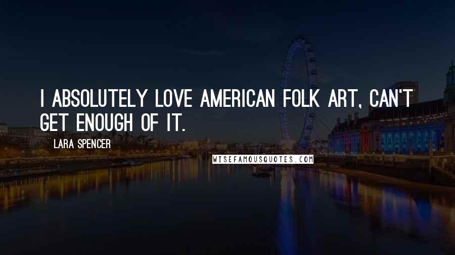 Lara Spencer Quotes: I absolutely love American folk art, can't get enough of it.