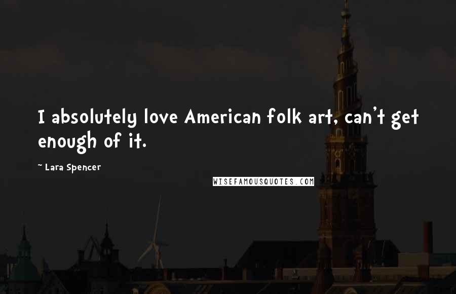 Lara Spencer Quotes: I absolutely love American folk art, can't get enough of it.