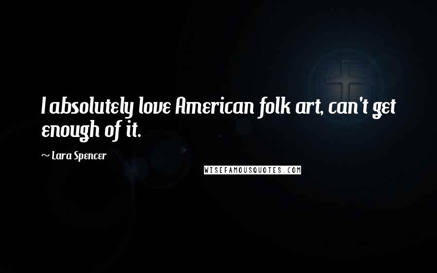 Lara Spencer Quotes: I absolutely love American folk art, can't get enough of it.