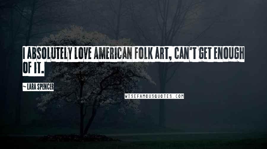 Lara Spencer Quotes: I absolutely love American folk art, can't get enough of it.