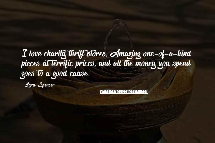 Lara Spencer Quotes: I love charity thrift stores. Amazing one-of-a-kind pieces at terrific prices, and all the money you spend goes to a good cause.