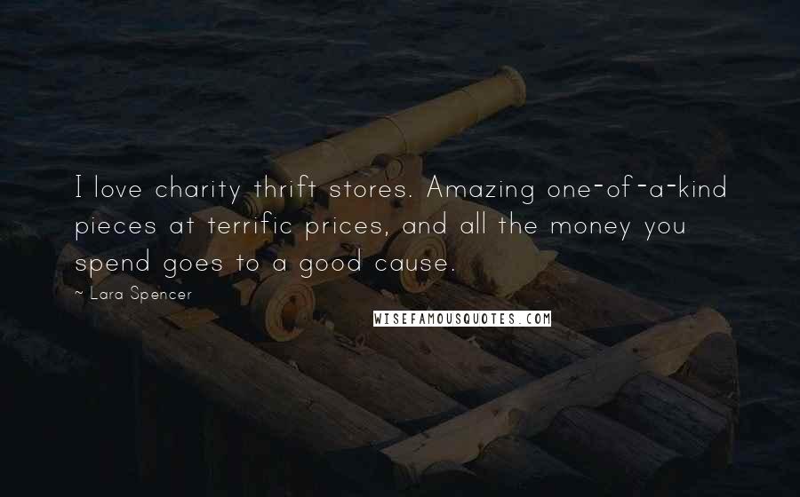 Lara Spencer Quotes: I love charity thrift stores. Amazing one-of-a-kind pieces at terrific prices, and all the money you spend goes to a good cause.