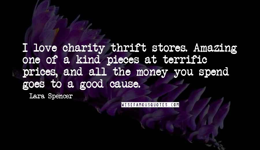 Lara Spencer Quotes: I love charity thrift stores. Amazing one-of-a-kind pieces at terrific prices, and all the money you spend goes to a good cause.