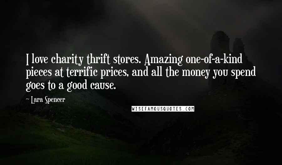 Lara Spencer Quotes: I love charity thrift stores. Amazing one-of-a-kind pieces at terrific prices, and all the money you spend goes to a good cause.