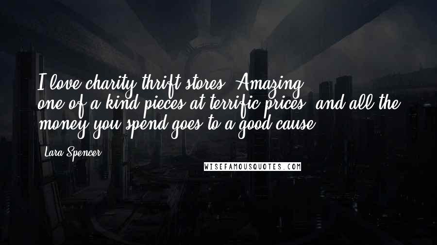 Lara Spencer Quotes: I love charity thrift stores. Amazing one-of-a-kind pieces at terrific prices, and all the money you spend goes to a good cause.