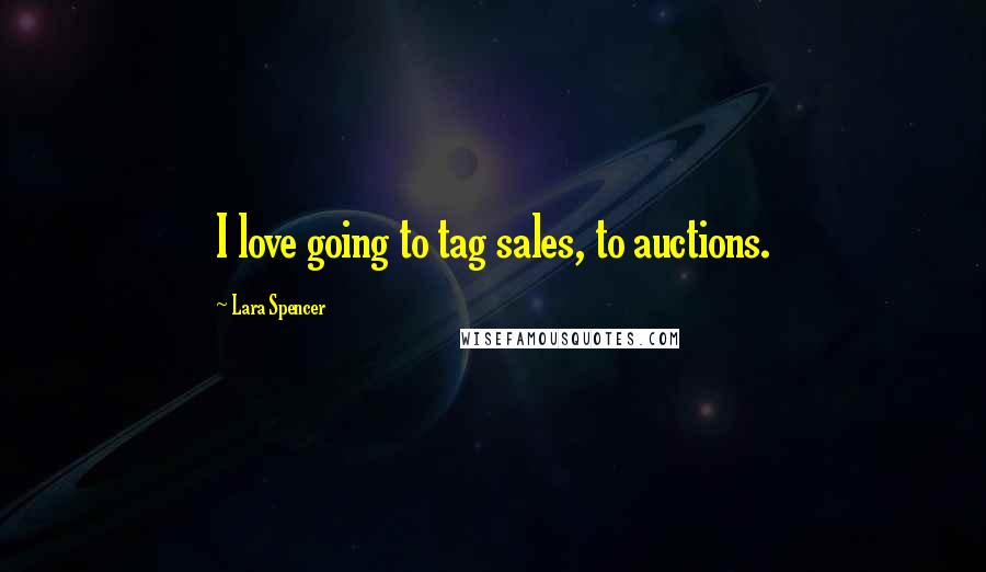 Lara Spencer Quotes: I love going to tag sales, to auctions.