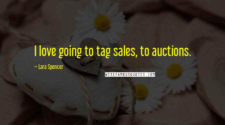 Lara Spencer Quotes: I love going to tag sales, to auctions.