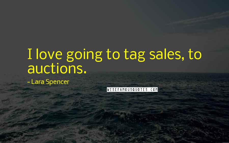 Lara Spencer Quotes: I love going to tag sales, to auctions.