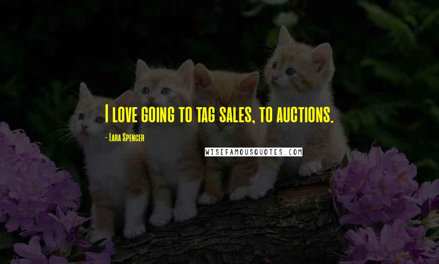 Lara Spencer Quotes: I love going to tag sales, to auctions.