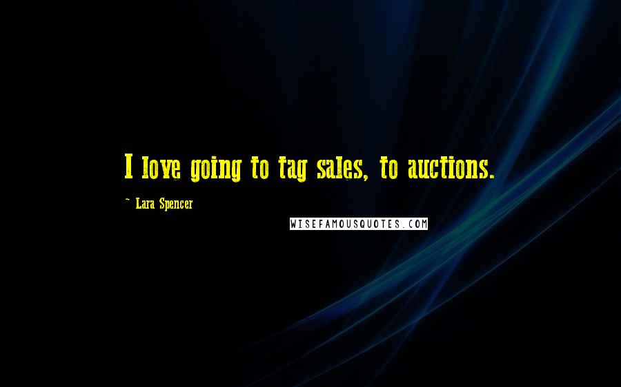 Lara Spencer Quotes: I love going to tag sales, to auctions.