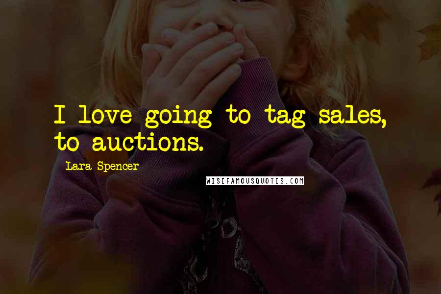 Lara Spencer Quotes: I love going to tag sales, to auctions.