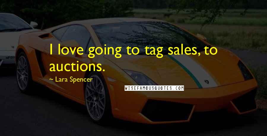 Lara Spencer Quotes: I love going to tag sales, to auctions.