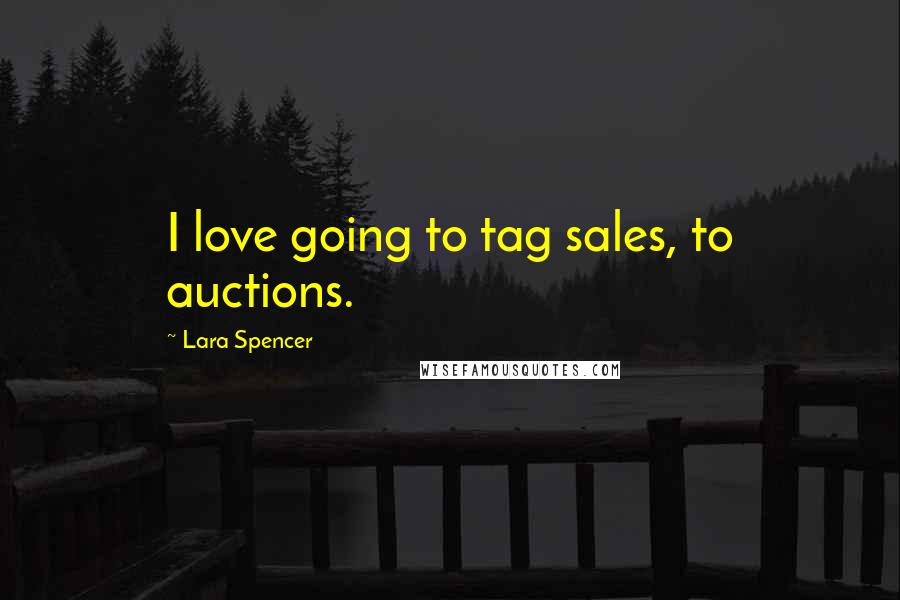 Lara Spencer Quotes: I love going to tag sales, to auctions.