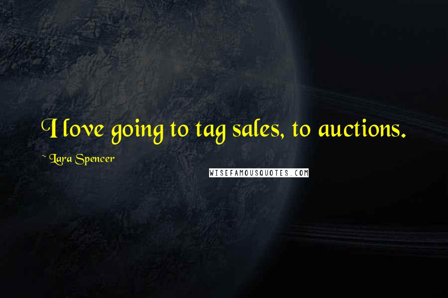 Lara Spencer Quotes: I love going to tag sales, to auctions.