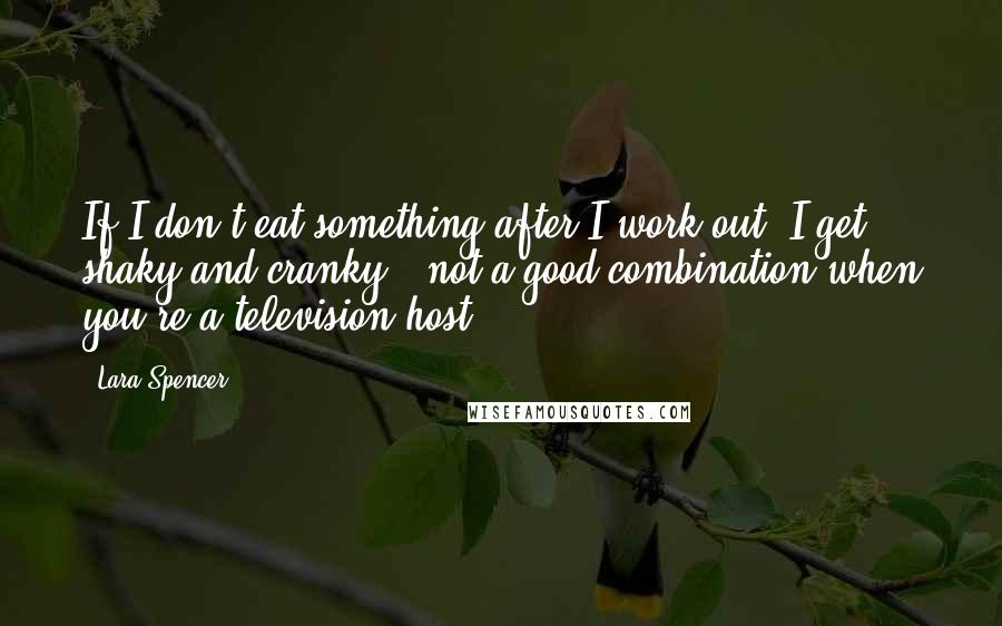 Lara Spencer Quotes: If I don't eat something after I work out, I get shaky and cranky - not a good combination when you're a television host.