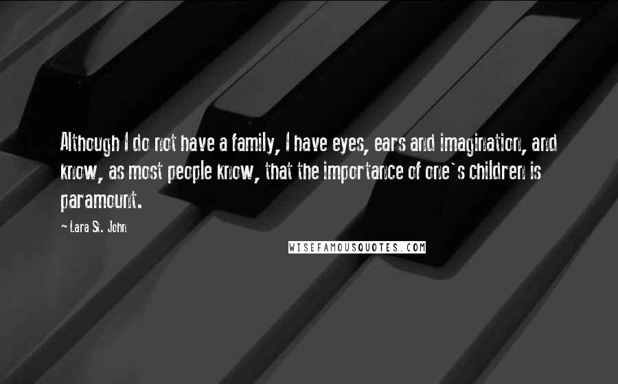 Lara St. John Quotes: Although I do not have a family, I have eyes, ears and imagination, and know, as most people know, that the importance of one's children is paramount.