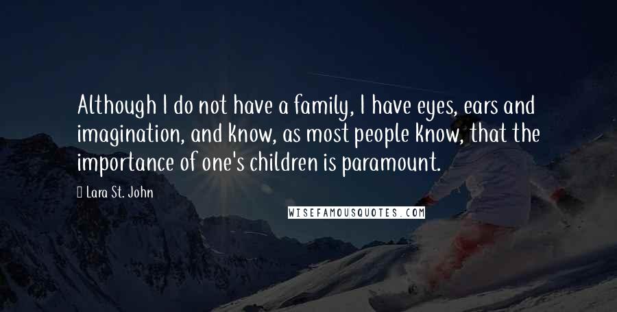 Lara St. John Quotes: Although I do not have a family, I have eyes, ears and imagination, and know, as most people know, that the importance of one's children is paramount.