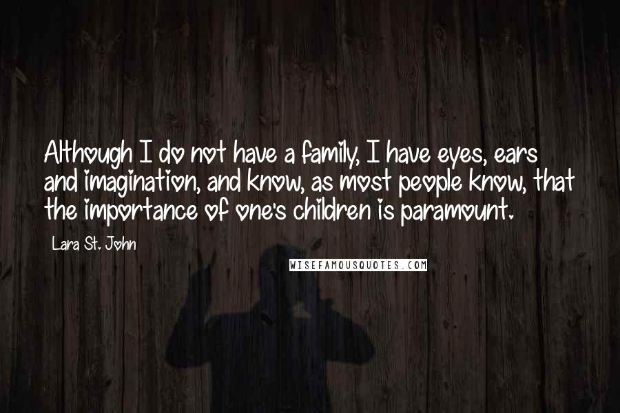 Lara St. John Quotes: Although I do not have a family, I have eyes, ears and imagination, and know, as most people know, that the importance of one's children is paramount.