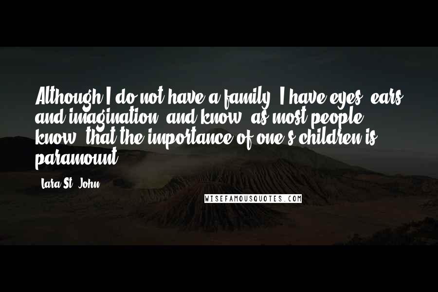 Lara St. John Quotes: Although I do not have a family, I have eyes, ears and imagination, and know, as most people know, that the importance of one's children is paramount.