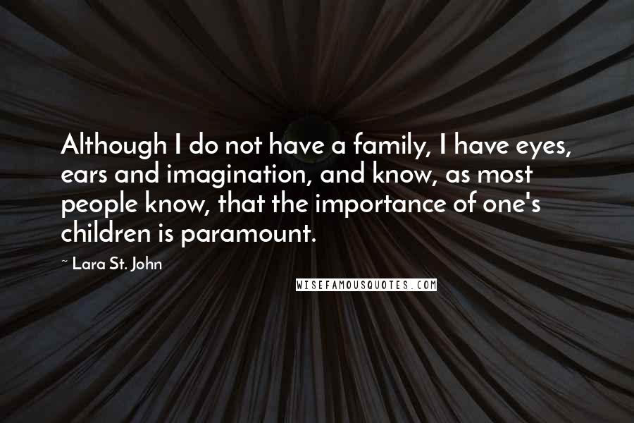 Lara St. John Quotes: Although I do not have a family, I have eyes, ears and imagination, and know, as most people know, that the importance of one's children is paramount.