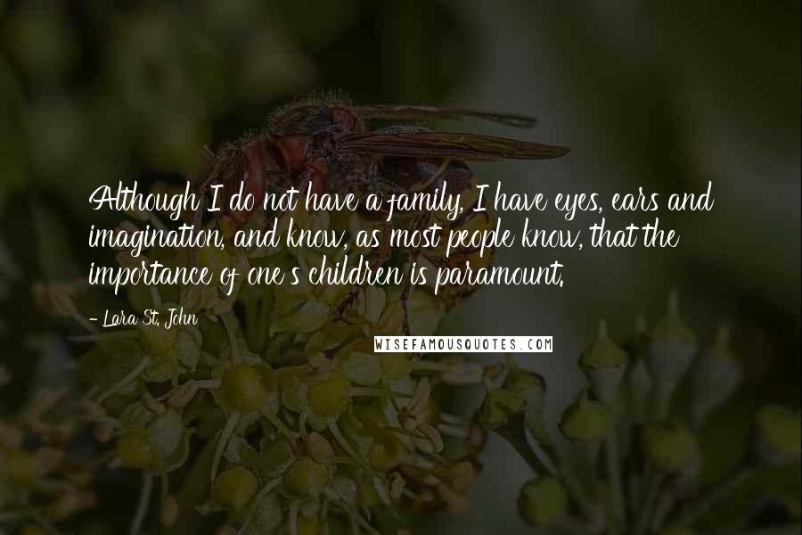 Lara St. John Quotes: Although I do not have a family, I have eyes, ears and imagination, and know, as most people know, that the importance of one's children is paramount.