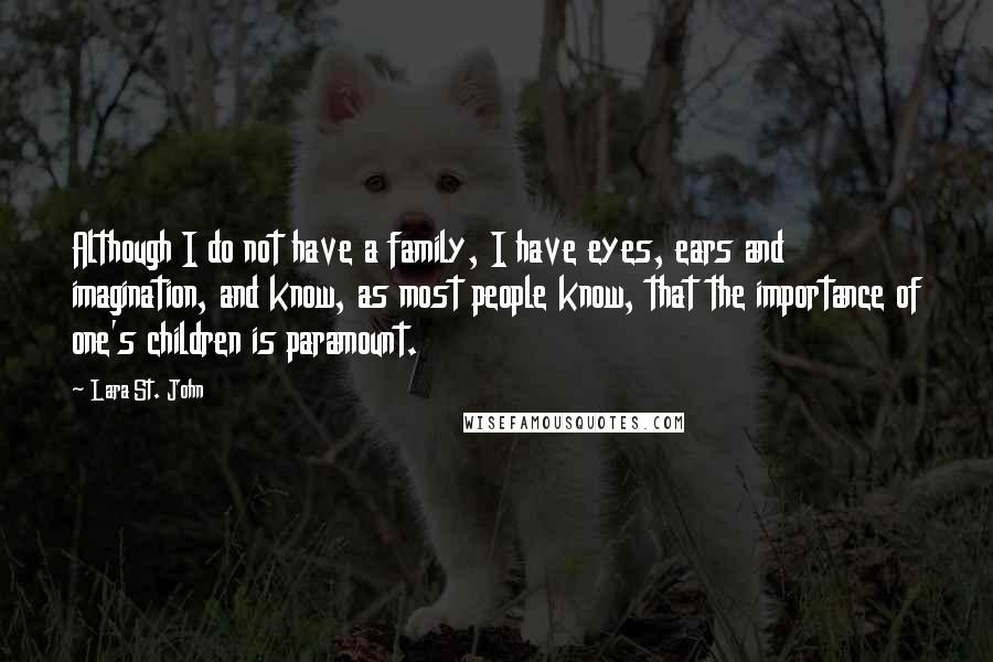 Lara St. John Quotes: Although I do not have a family, I have eyes, ears and imagination, and know, as most people know, that the importance of one's children is paramount.